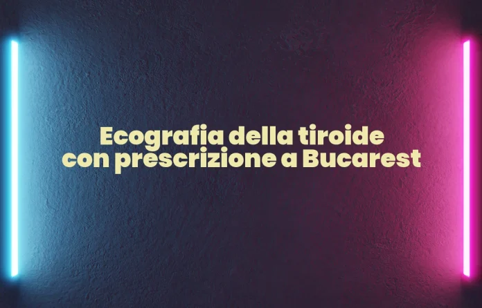 Ecografia della tiroide con impegnativa a Bucarest