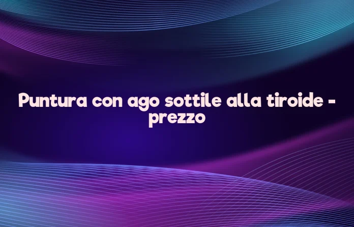 Puntura con ago sottile alla tiroide prezzo