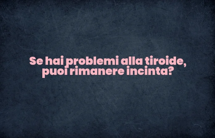 Se hai la tiroide puoi rimanere incinta
